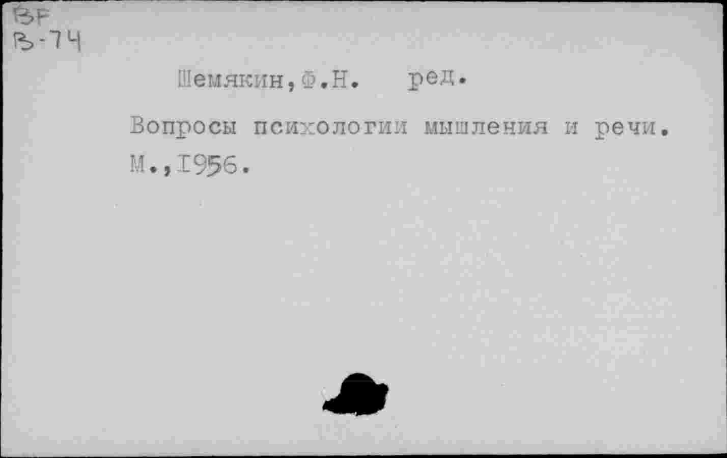 ﻿Шемякин,Ф.Н.	ред.
Вопросы психологии мышления и
М.,1956.